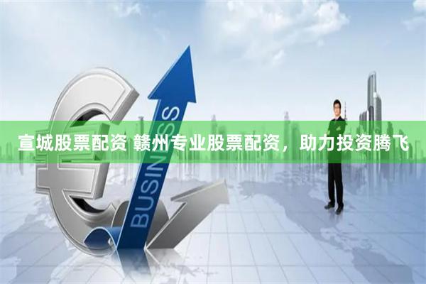 宣城股票配资 赣州专业股票配资，助力投资腾飞