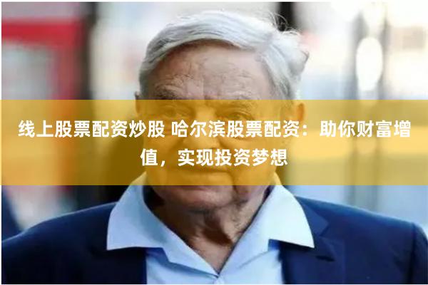 线上股票配资炒股 哈尔滨股票配资：助你财富增值，实现投资梦想