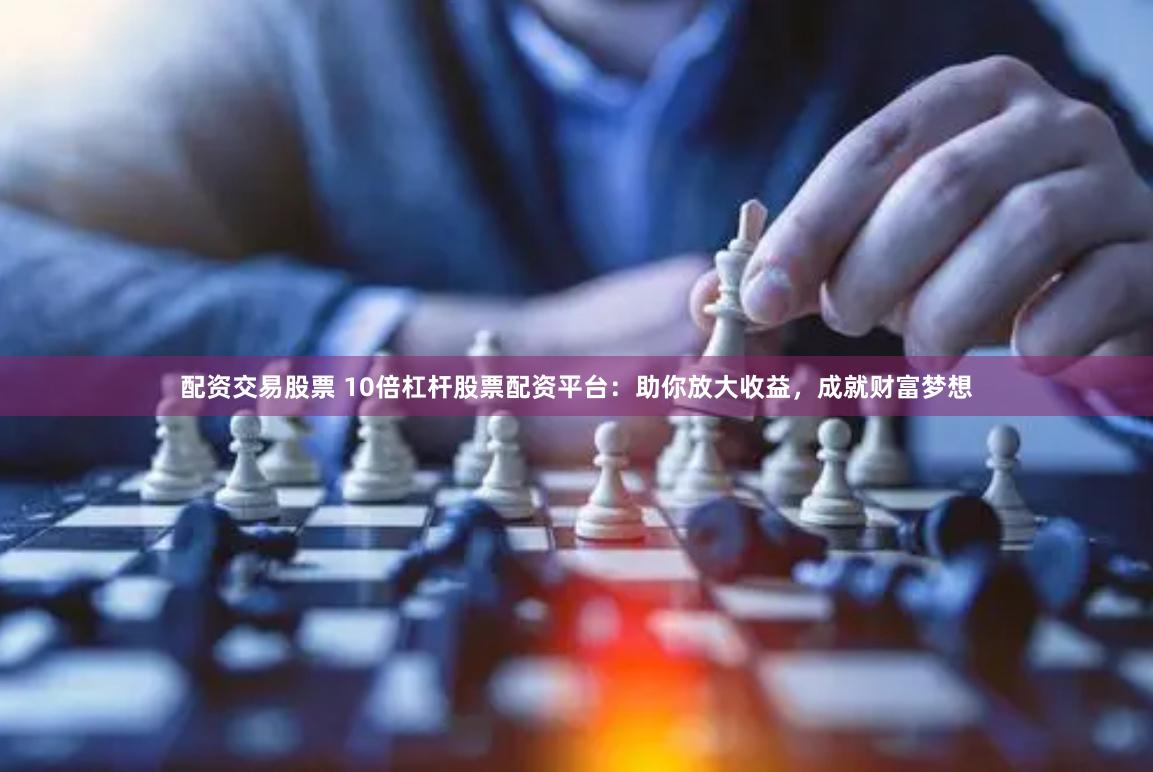 配资交易股票 10倍杠杆股票配资平台：助你放大收益，成就财富梦想
