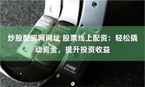 炒股配资网网址 股票线上配资：轻松撬动资金，提升投资收益