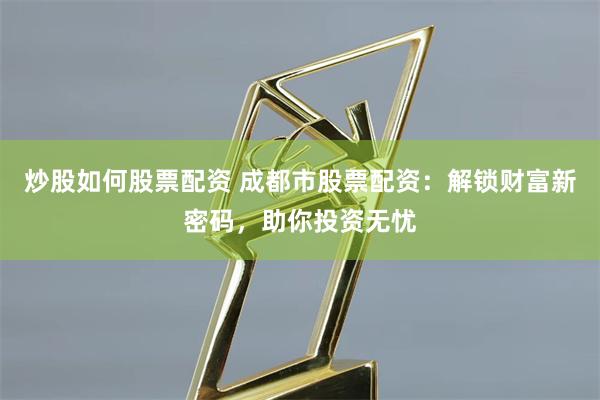 炒股如何股票配资 成都市股票配资：解锁财富新密码，助你投资无忧