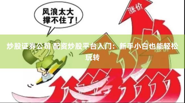 炒股证券公司 配资炒股平台入门：新手小白也能轻松玩转