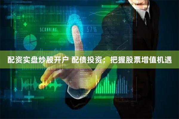 配资实盘炒股开户 配债投资：把握股票增值机遇