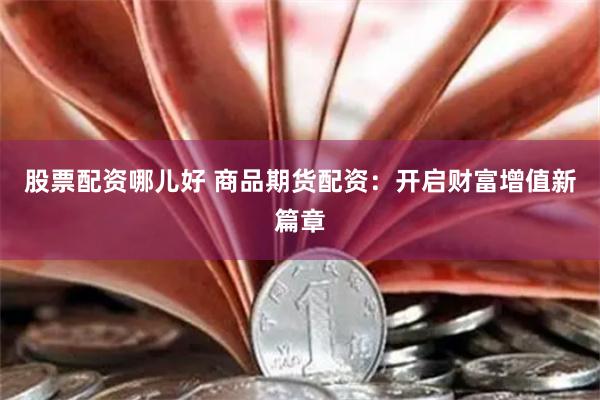 股票配资哪儿好 商品期货配资：开启财富增值新篇章