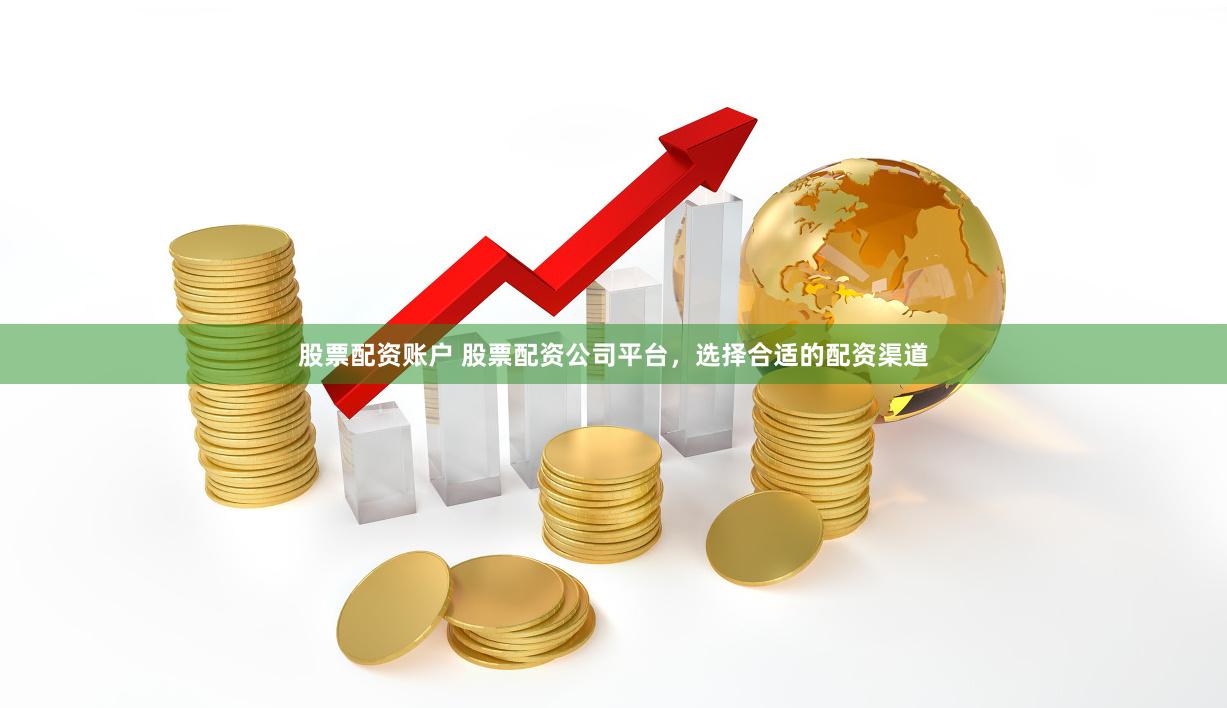 股票配资账户 股票配资公司平台，选择合适的配资渠道