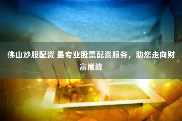 佛山炒股配资 最专业股票配资服务，助您走向财富巅峰
