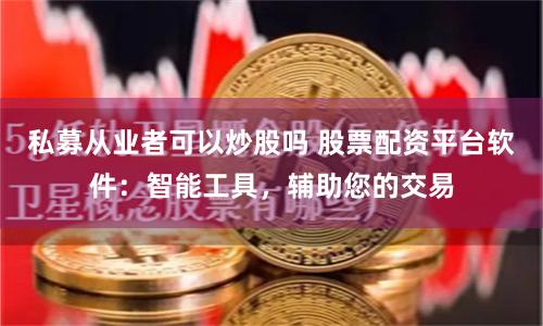 私募从业者可以炒股吗 股票配资平台软件：智能工具，辅助您的交易
