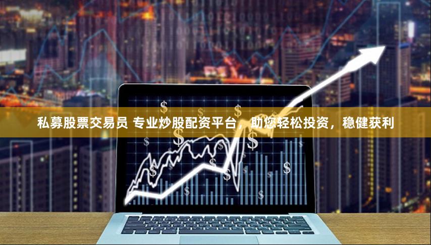 私募股票交易员 专业炒股配资平台，助您轻松投资，稳健获利