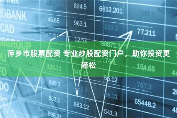 萍乡市股票配资 专业炒股配资门户，助你投资更轻松