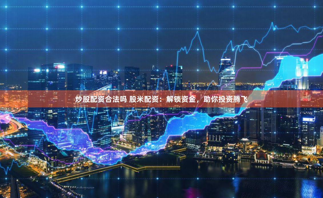 炒股配资合法吗 股米配资：解锁资金，助你投资腾飞