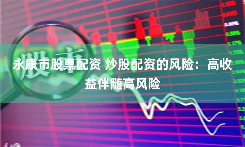 永康市股票配资 炒股配资的风险：高收益伴随高风险