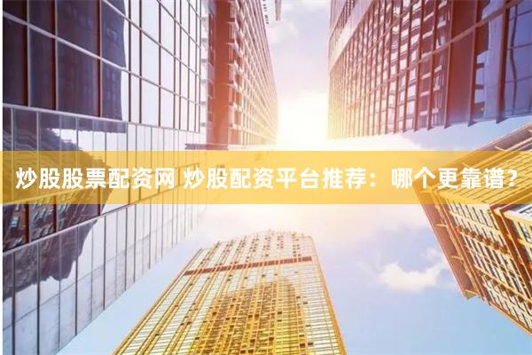 炒股股票配资网 炒股配资平台推荐：哪个更靠谱？
