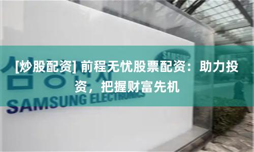 [炒股配资] 前程无忧股票配资：助力投资，把握财富先机