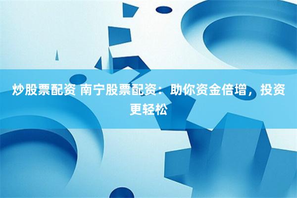 炒股票配资 南宁股票配资：助你资金倍增，投资更轻松