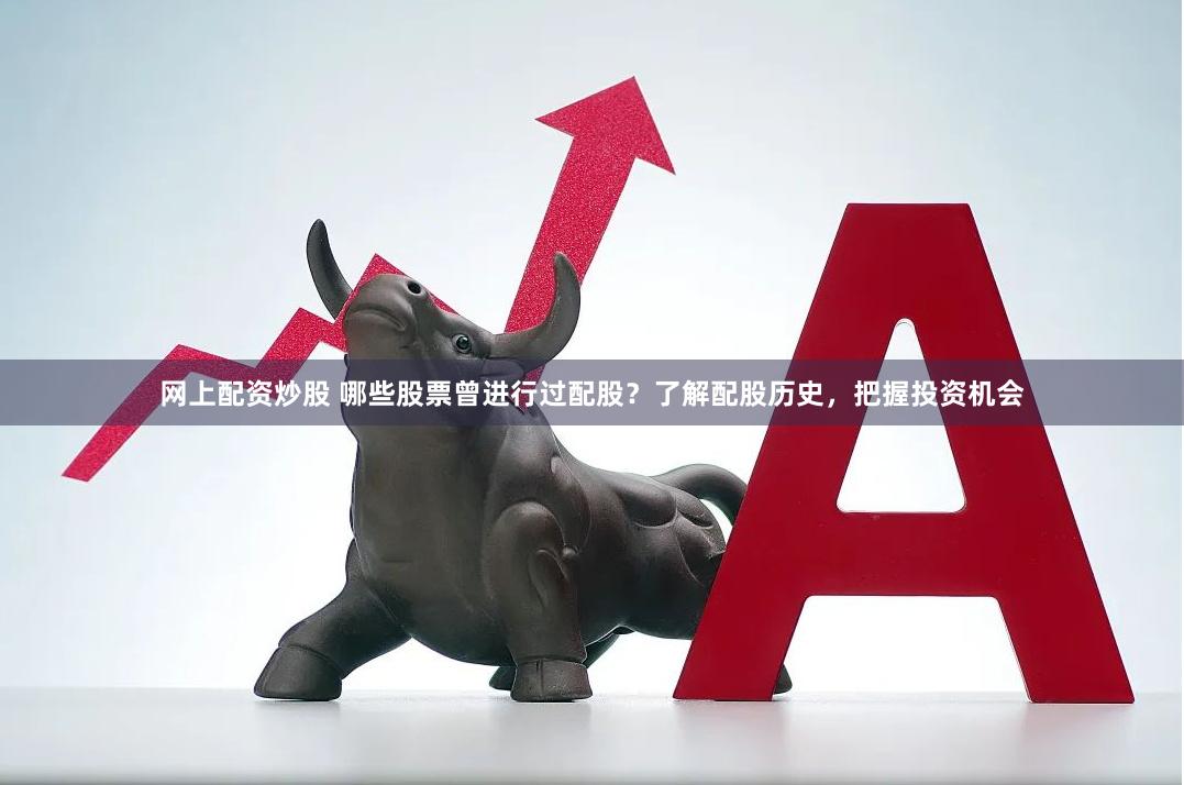 网上配资炒股 哪些股票曾进行过配股？了解配股历史，把握投资机会