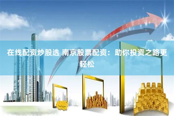 在线配资炒股选 南京股票配资：助你投资之路更轻松