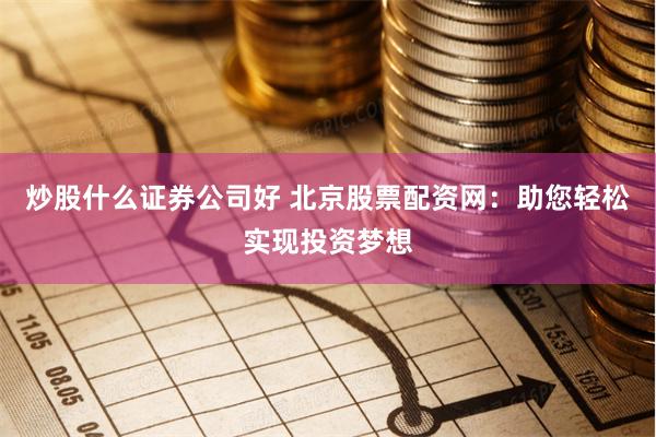 炒股什么证券公司好 北京股票配资网：助您轻松实现投资梦想