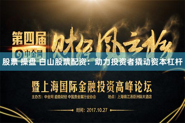 股票 操盘 白山股票配资：助力投资者撬动资本杠杆