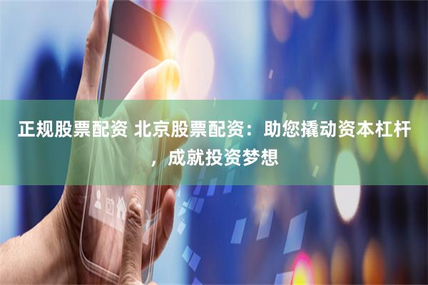 正规股票配资 北京股票配资：助您撬动资本杠杆，成就投资梦想