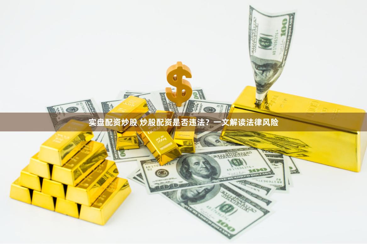 实盘配资炒股 炒股配资是否违法？一文解读法律风险