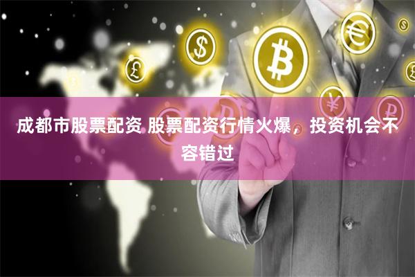 成都市股票配资 股票配资行情火爆，投资机会不容错过
