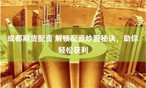 成都期货配资 解锁配资炒股秘诀，助你轻松获利