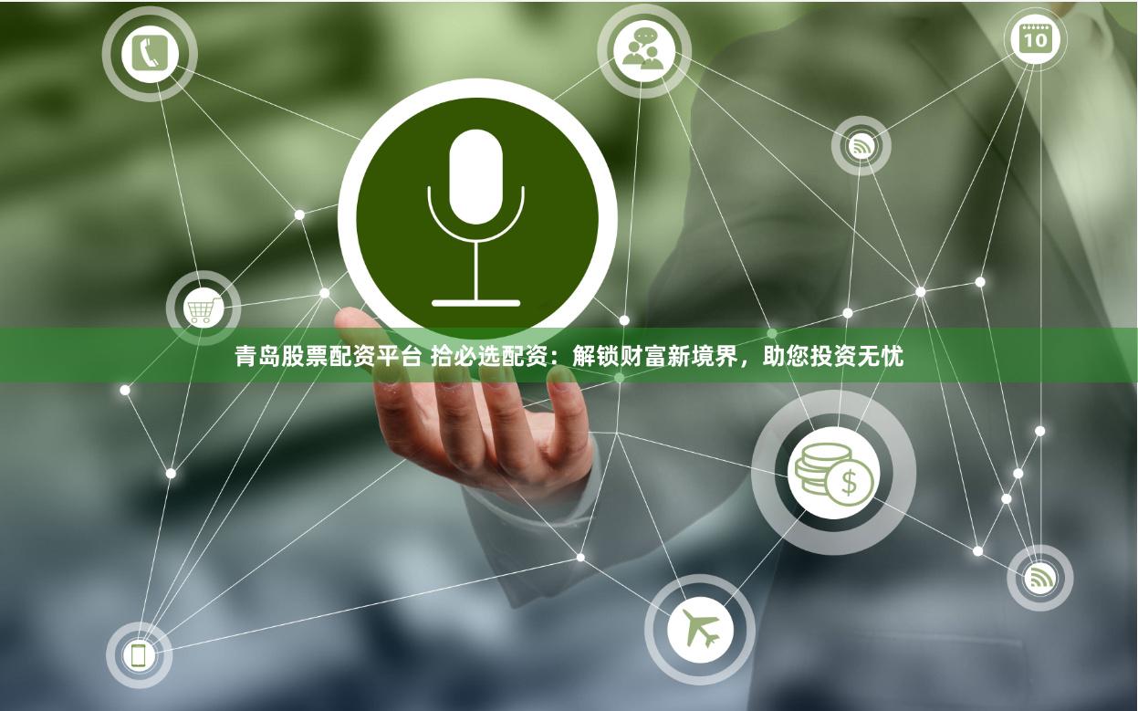 青岛股票配资平台 拾必选配资：解锁财富新境界，助您投资无忧