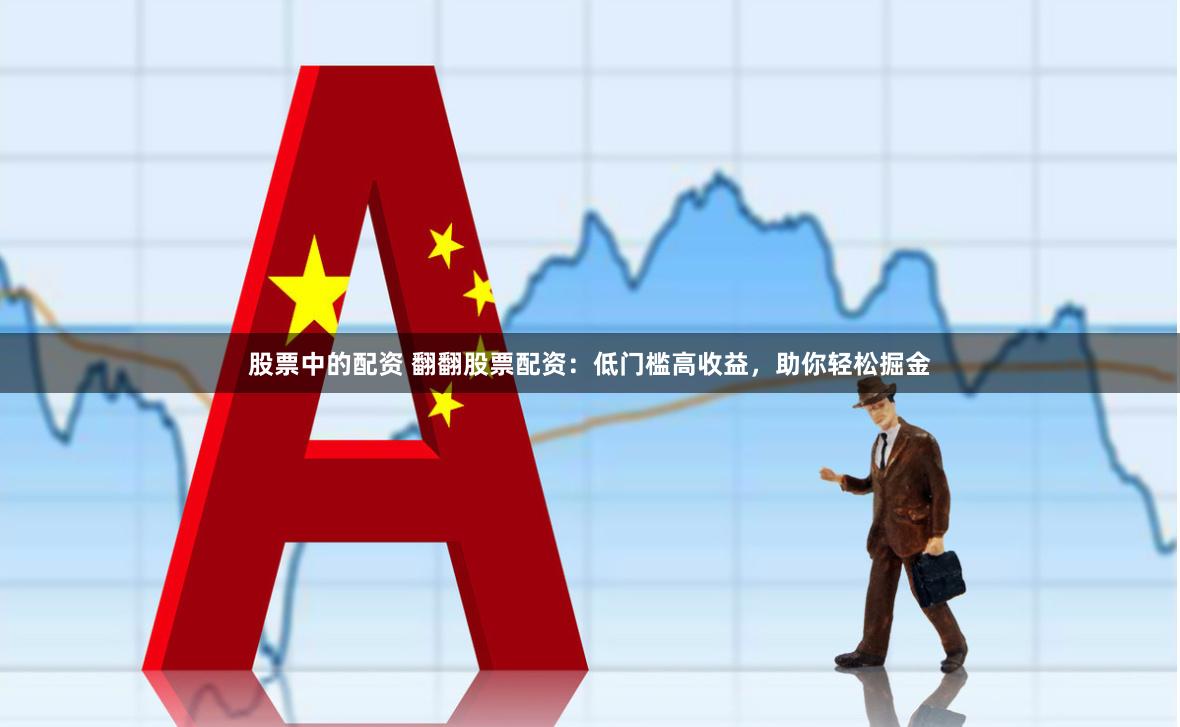 股票中的配资 翻翻股票配资：低门槛高收益，助你轻松掘金
