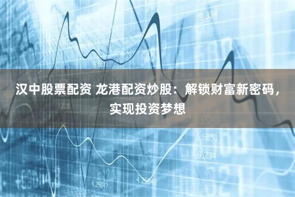 汉中股票配资 龙港配资炒股：解锁财富新密码，实现投资梦想