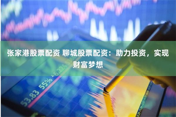 张家港股票配资 聊城股票配资：助力投资，实现财富梦想