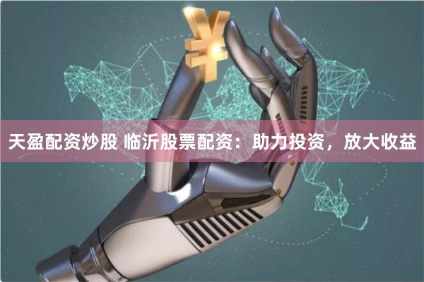 天盈配资炒股 临沂股票配资：助力投资，放大收益