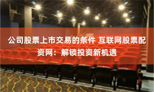 公司股票上市交易的条件 互联网股票配资网：解锁投资新机遇