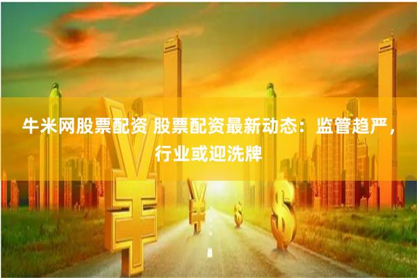 牛米网股票配资 股票配资最新动态：监管趋严，行业或迎洗牌