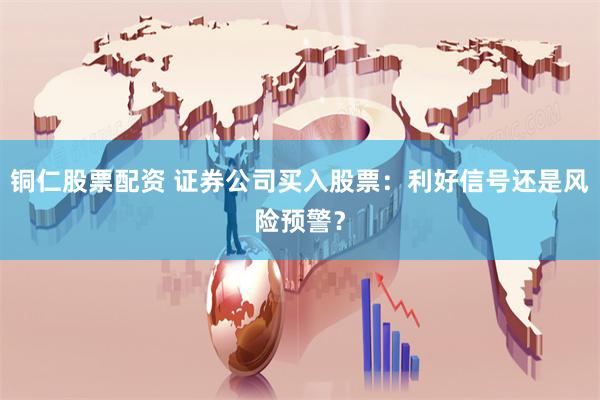 铜仁股票配资 证券公司买入股票：利好信号还是风险预警？