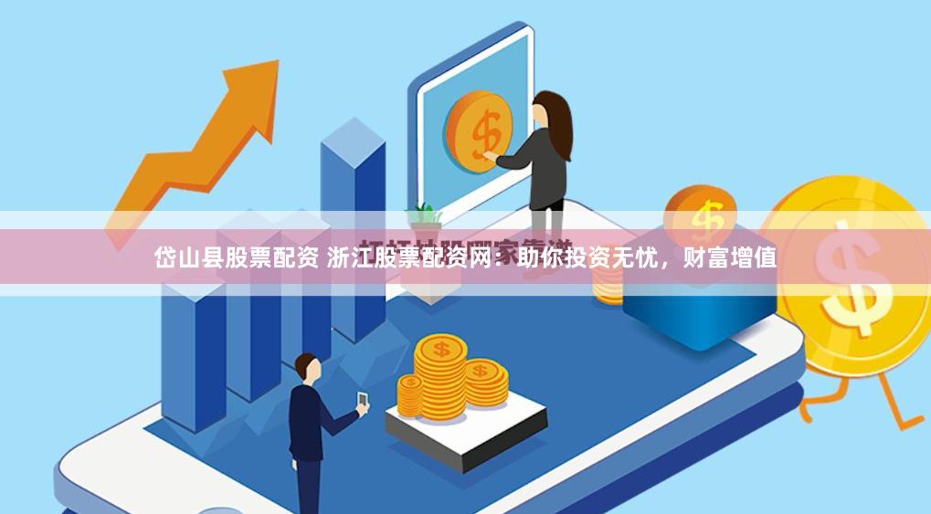 岱山县股票配资 浙江股票配资网：助你投资无忧，财富增值