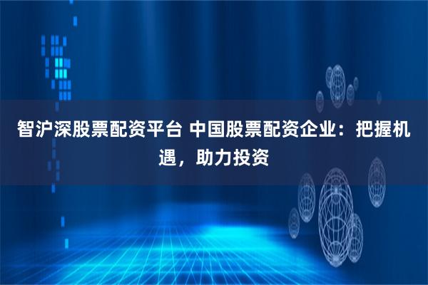 智沪深股票配资平台 中国股票配资企业：把握机遇，助力投资