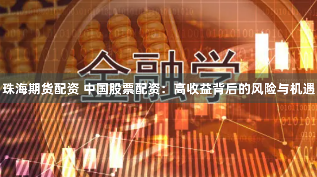 珠海期货配资 中国股票配资：高收益背后的风险与机遇