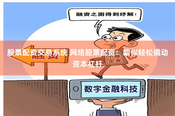 股票配资交易系统 网络股票配资：助你轻松撬动资本杠杆
