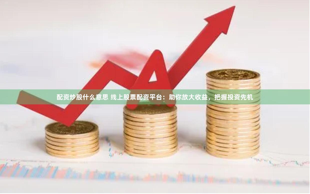 配资炒股什么意思 线上股票配资平台：助你放大收益，把握投资先机
