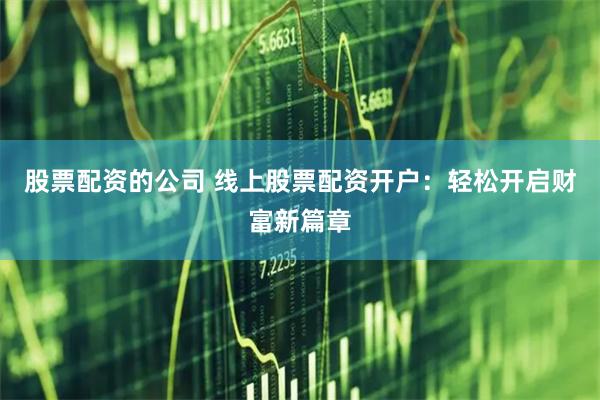 股票配资的公司 线上股票配资开户：轻松开启财富新篇章