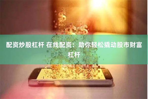 配资炒股杠杆 在线配资：助你轻松撬动股市财富杠杆