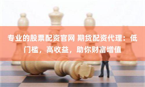 专业的股票配资官网 期货配资代理：低门槛，高收益，助你财富增值