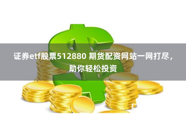 证券etf股票512880 期货配资网站一网打尽，助你轻松投资