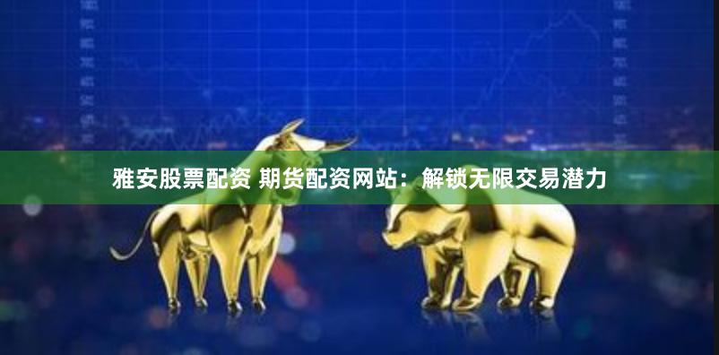 雅安股票配资 期货配资网站：解锁无限交易潜力