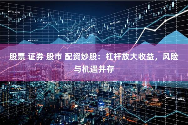 股票 证券 股市 配资炒股：杠杆放大收益，风险与机遇并存