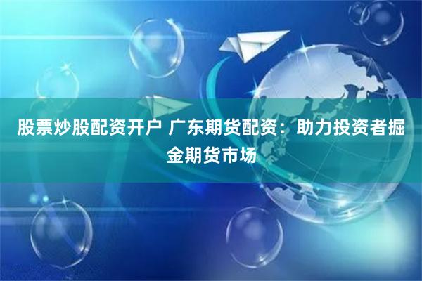 股票炒股配资开户 广东期货配资：助力投资者掘金期货市场