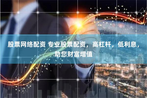 股票网络配资 专业股票配资，高杠杆，低利息，助您财富增值