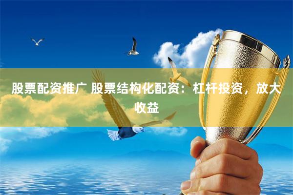 股票配资推广 股票结构化配资：杠杆投资，放大收益