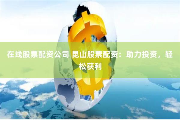 在线股票配资公司 昆山股票配资：助力投资，轻松获利