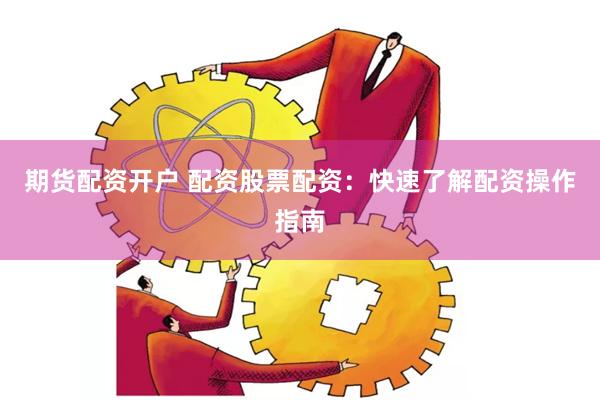 期货配资开户 配资股票配资：快速了解配资操作指南